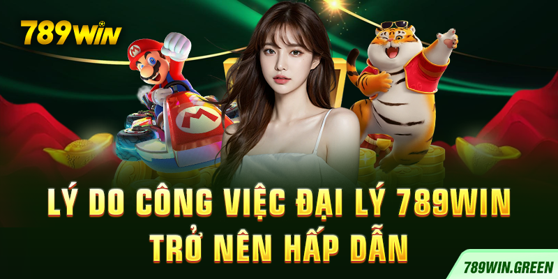 Lý do công việc đại lý 789win trở nên hấp dẫn